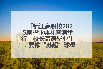 镇江高职校2025届毕业典礼圆满举行，校长寄语毕业生：要像“苏超”球员一样永不放弃